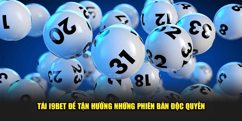 Tải I9BET để tận hưởng những phiên bản độc quyền