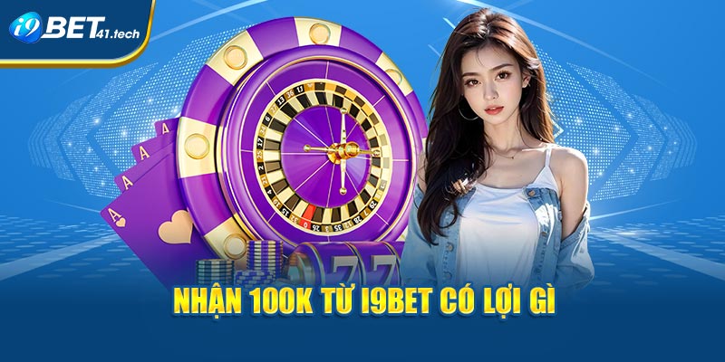 Nhận 100k từ I9BET có lợi gì