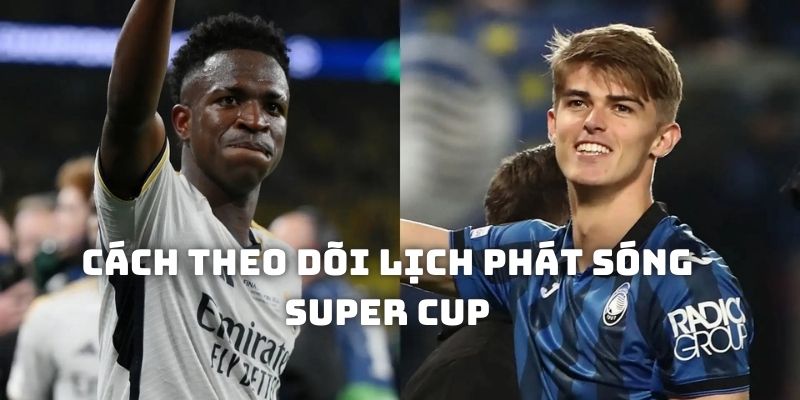 Cách theo dõi lịch phát sóng các trận Super Cup và đặt cược